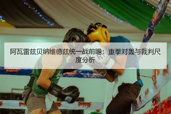 阿瓦雷兹贝纳维德兹统一战前瞻：重拳对轰与裁判尺度分析